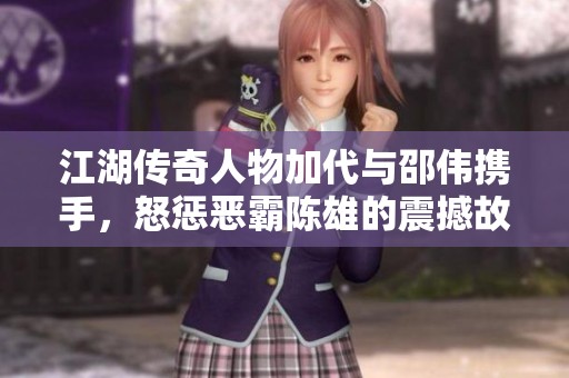 江湖传奇人物加代与邵伟携手，怒惩恶霸陈雄的震撼故事