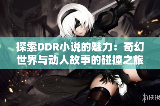 探索DDR小说的魅力：奇幻世界与动人故事的碰撞之旅