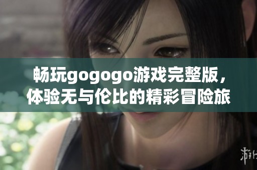 畅玩gogogo游戏完整版，体验无与伦比的精彩冒险旅程