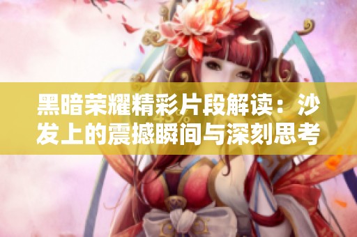 黑暗荣耀精彩片段解读：沙发上的震撼瞬间与深刻思考