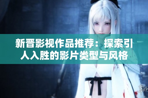 新晋影视作品推荐：探索引人入胜的影片类型与风格