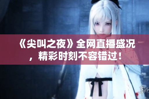 《尖叫之夜》全网直播盛况，精彩时刻不容错过！