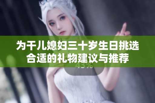 为干儿媳妇三十岁生日挑选合适的礼物建议与推荐