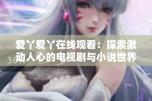 爱丫爱丫在线观看：探索激动人心的电视剧与小说世界
