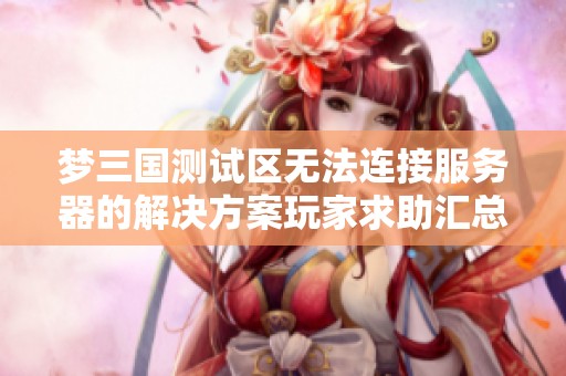 梦三国测试区无法连接服务器的解决方案玩家求助汇总