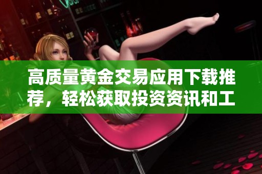 高质量黄金交易应用下载推荐，轻松获取投资资讯和工具