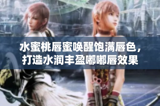 水蜜桃唇蜜唤醒饱满唇色，打造水润丰盈嘟嘟唇效果