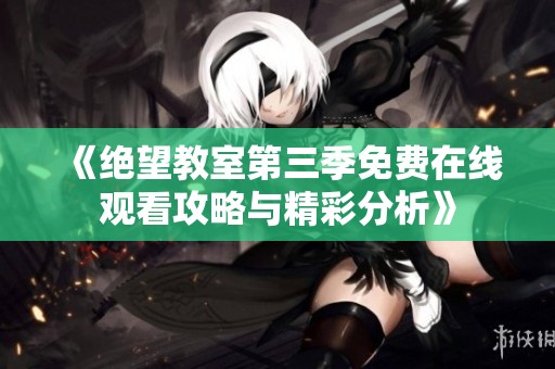 《绝望教室第三季免费在线观看攻略与精彩分析》