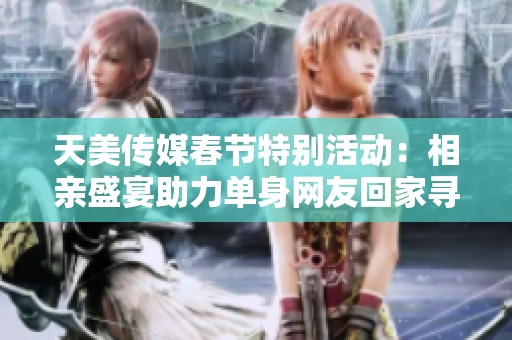 天美传媒春节特别活动：相亲盛宴助力单身网友回家寻爱
