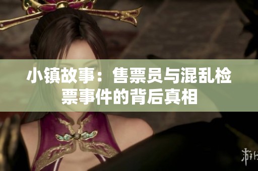 小镇故事：售票员与混乱检票事件的背后真相