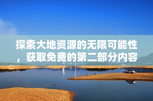 探索大地资源的无限可能性，获取免费的第二部分内容