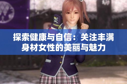 探索健康与自信：关注丰满身材女性的美丽与魅力