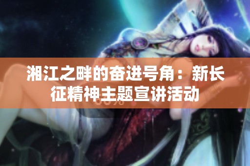 湘江之畔的奋进号角：新长征精神主题宣讲活动