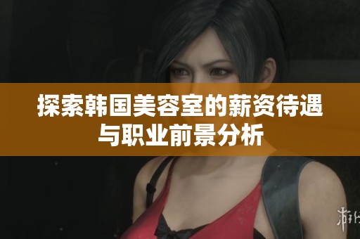 探索韩国美容室的薪资待遇与职业前景分析