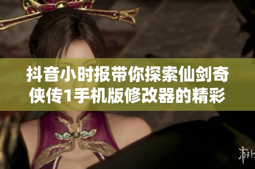 抖音小时报带你探索仙剑奇侠传1手机版修改器的精彩内容