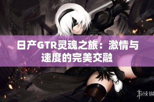 日产GTR灵魂之旅：激情与速度的完美交融