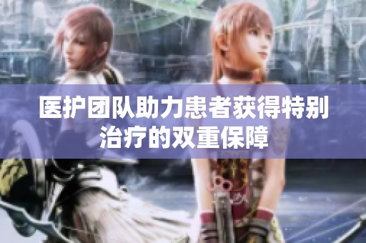 医护团队助力患者获得特别治疗的双重保障