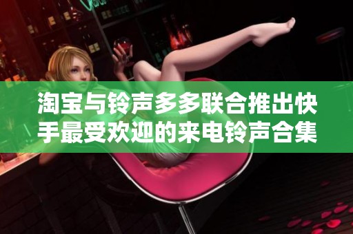 淘宝与铃声多多联合推出快手最受欢迎的来电铃声合集