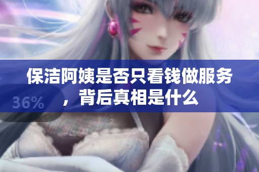 保洁阿姨是否只看钱做服务，背后真相是什么