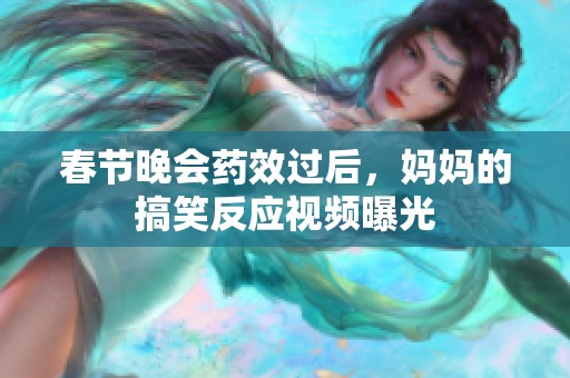 春节晚会药效过后，妈妈的搞笑反应视频曝光