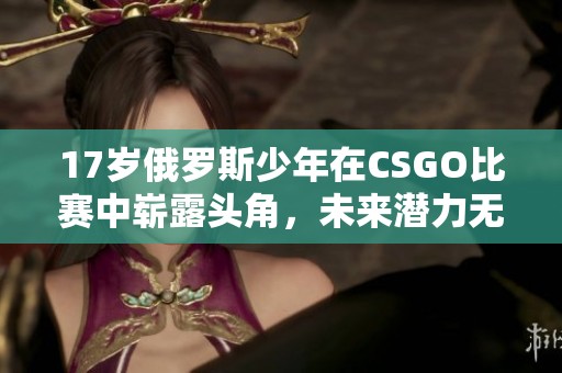 17岁俄罗斯少年在CSGO比赛中崭露头角，未来潜力无限