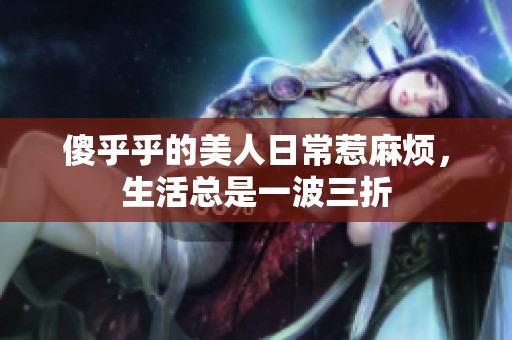 傻乎乎的美人日常惹麻烦，生活总是一波三折