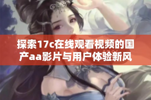 探索17c在线观看视频的国产aa影片与用户体验新风尚