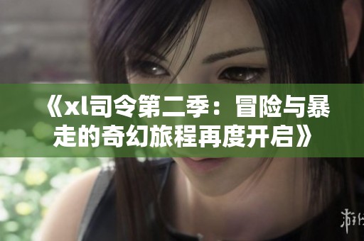 《xl司令第二季：冒险与暴走的奇幻旅程再度开启》