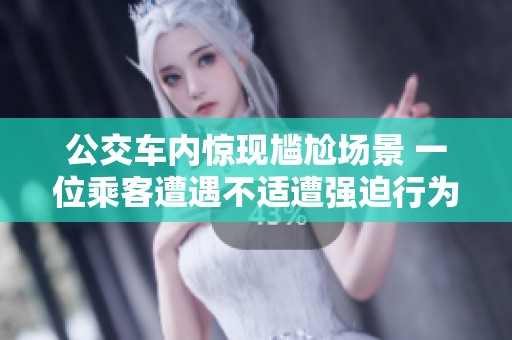 公交车内惊现尴尬场景 一位乘客遭遇不适遭强迫行为