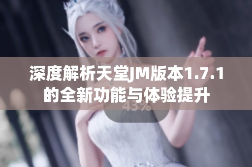 深度解析天堂JM版本1.7.1的全新功能与体验提升