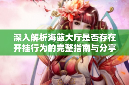 深入解析海蓝大厅是否存在开挂行为的完整指南与分享