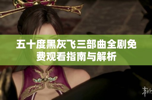 五十度黑灰飞三部曲全剧免费观看指南与解析