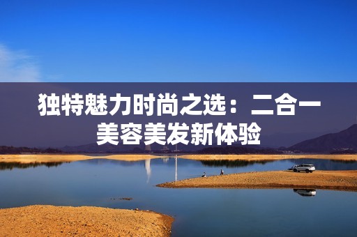 独特魅力时尚之选：二合一美容美发新体验