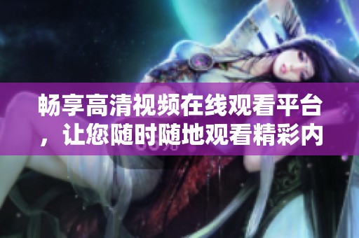 畅享高清视频在线观看平台，让您随时随地观看精彩内容