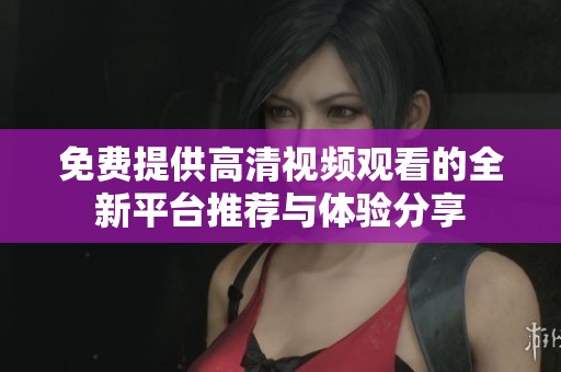 免费提供高清视频观看的全新平台推荐与体验分享
