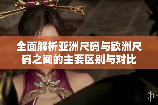全面解析亚洲尺码与欧洲尺码之间的主要区别与对比