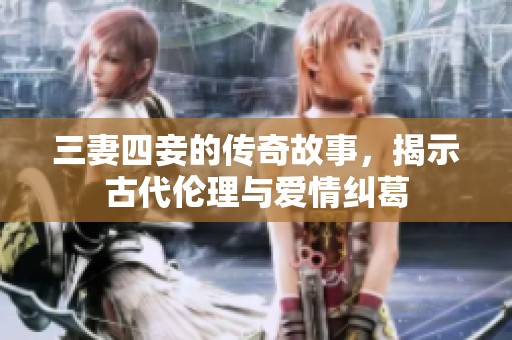 三妻四妾的传奇故事，揭示古代伦理与爱情纠葛