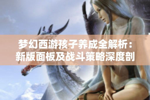 梦幻西游孩子养成全解析：新版面板及战斗策略深度剖析