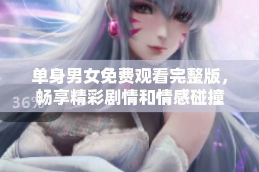 单身男女免费观看完整版，畅享精彩剧情和情感碰撞