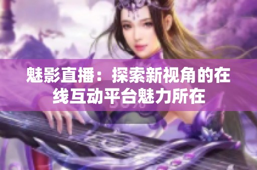 魅影直播：探索新视角的在线互动平台魅力所在
