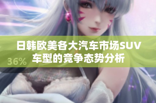 日韩欧美各大汽车市场SUV车型的竞争态势分析