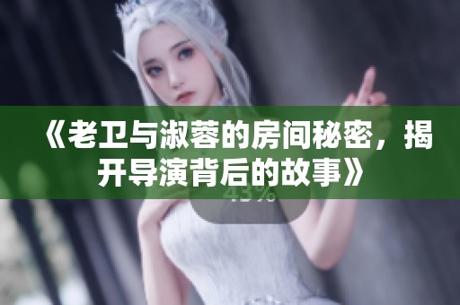 《老卫与淑蓉的房间秘密，揭开导演背后的故事》