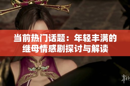 当前热门话题：年轻丰满的继母情感剧探讨与解读