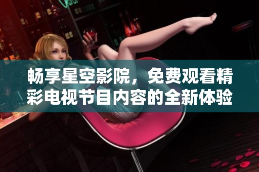 畅享星空影院，免费观看精彩电视节目内容的全新体验