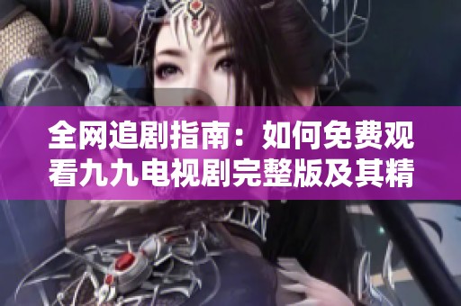 全网追剧指南：如何免费观看九九电视剧完整版及其精彩内容