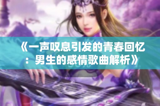 《一声叹息引发的青春回忆：男生的感情歌曲解析》