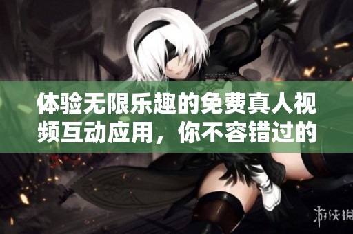 体验无限乐趣的免费真人视频互动应用，你不容错过的选择！