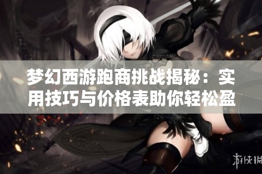 梦幻西游跑商挑战揭秘：实用技巧与价格表助你轻松盈利