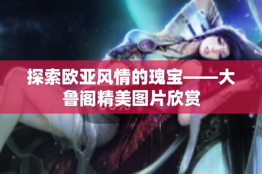 探索欧亚风情的瑰宝——大鲁阁精美图片欣赏