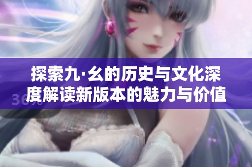 探索九·幺的历史与文化深度解读新版本的魅力与价值